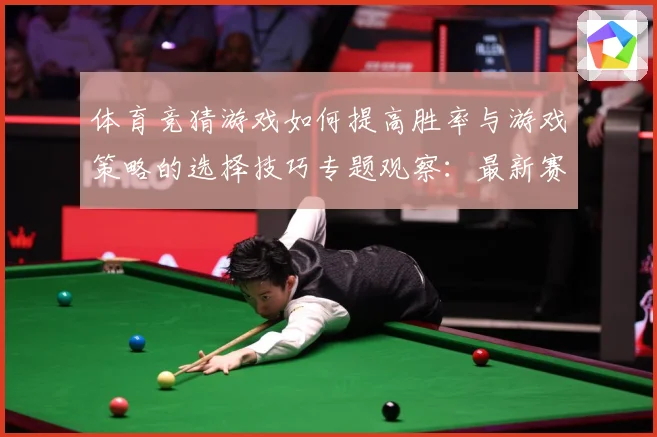 体育竞猜游戏如何提高胜率与游戏策略的选择技巧专题观察：最新赛事动态与深度分析