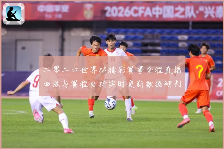 二零二六世界杯精彩赛事全程直播回放与赛程分析实时更新数据研判：最新赛事动态与深度分析