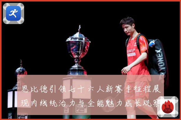 恩比德引领七十六人新赛季征程展现内线统治力与全能魅力成长观察：最新赛事动态与深度分析