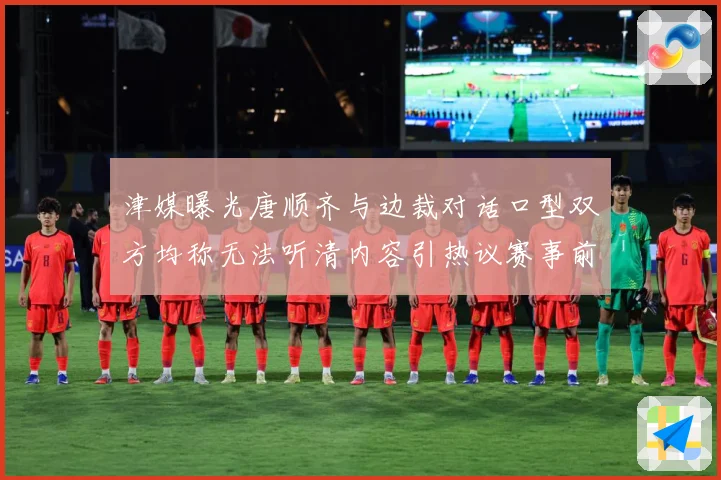 津媒曝光唐顺齐与边裁对话口型双方均称无法听清内容引热议赛事前瞻：最新赛事动态与深度分析