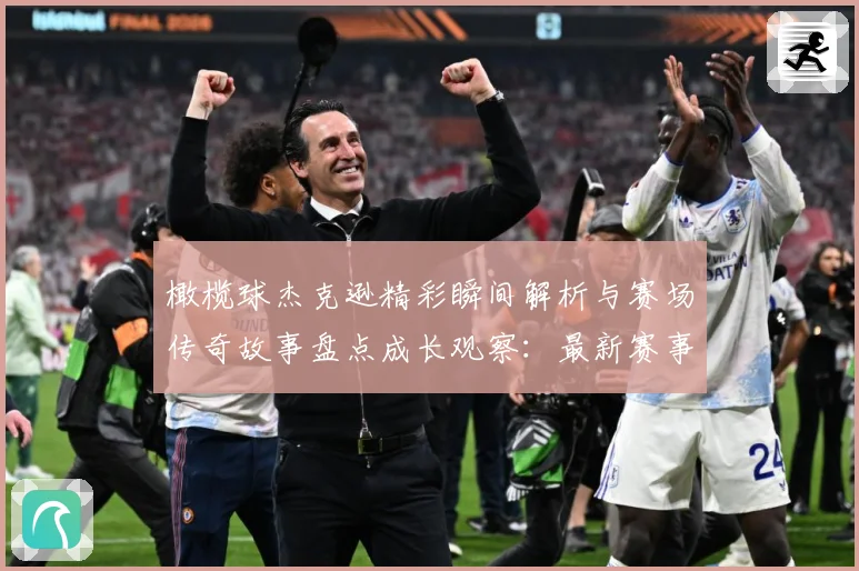 橄榄球杰克逊精彩瞬间解析与赛场传奇故事盘点成长观察：最新赛事动态与深度分析
