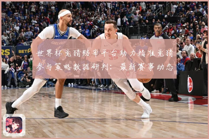 世界杯竞猜赔率平台助力精准竞猜参与策略数据研判：最新赛事动态与深度分析