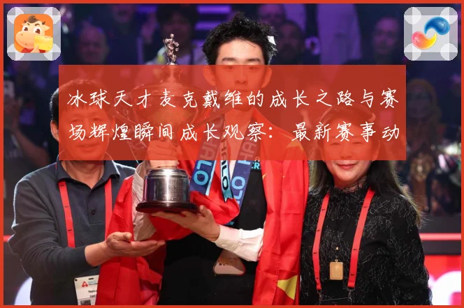 冰球天才麦克戴维的成长之路与赛场辉煌瞬间成长观察：最新赛事动态与深度分析
