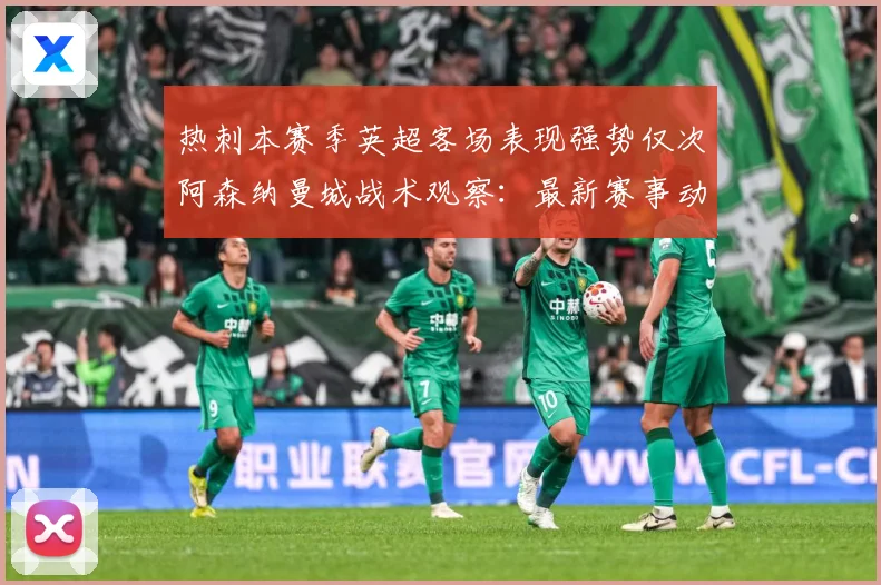 热刺本赛季英超客场表现强势仅次阿森纳曼城战术观察：最新赛事动态与深度分析