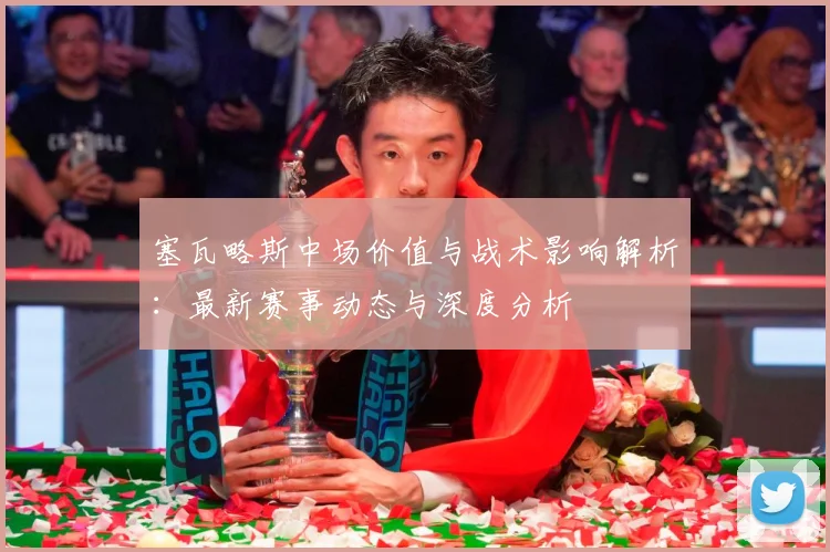 塞瓦略斯中场价值与战术影响解析：最新赛事动态与深度分析