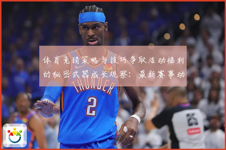 体育竞猜策略与技巧争取活动福利的秘密武器成长观察：最新赛事动态与深度分析