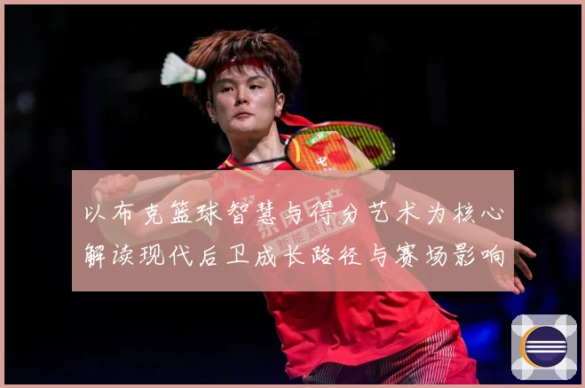 以布克篮球智慧与得分艺术为核心解读现代后卫成长路径与赛场影响力：最新赛事动态与深度分析