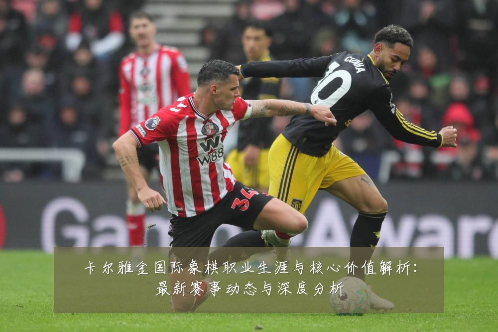 卡尔雅金国际象棋职业生涯与核心价值解析:最新赛事动态与深度分析