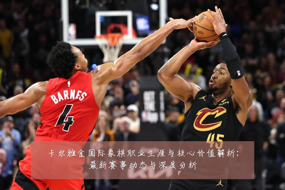 卡尔雅金国际象棋职业生涯与核心价值解析:最新赛事动态与深度分析