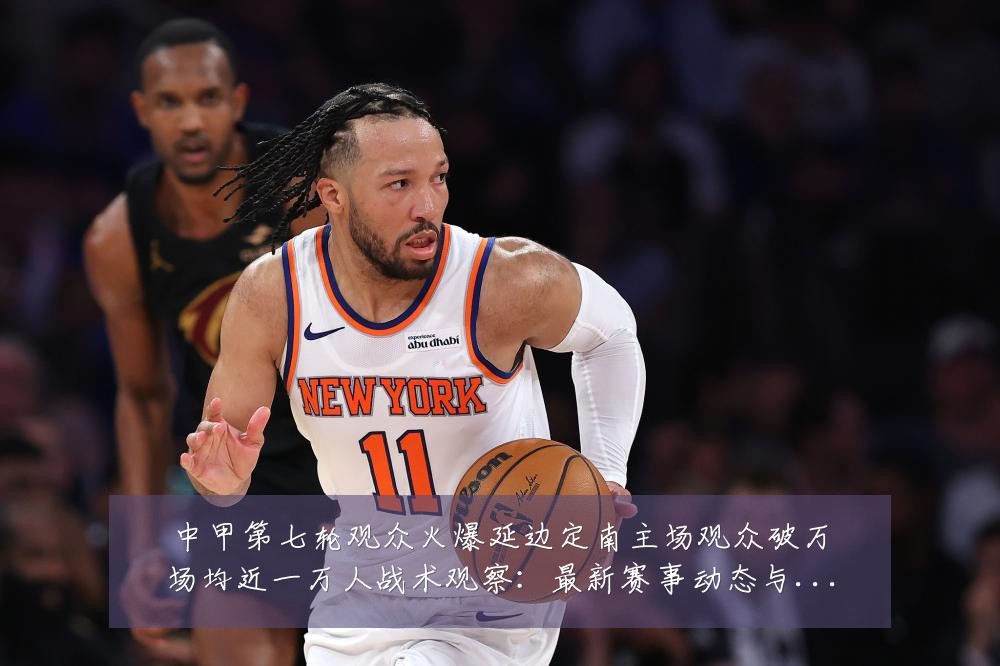 中甲第七轮观众火爆延边定南主场观众破万场均近一万人战术观察:最新赛事动态与深度分析