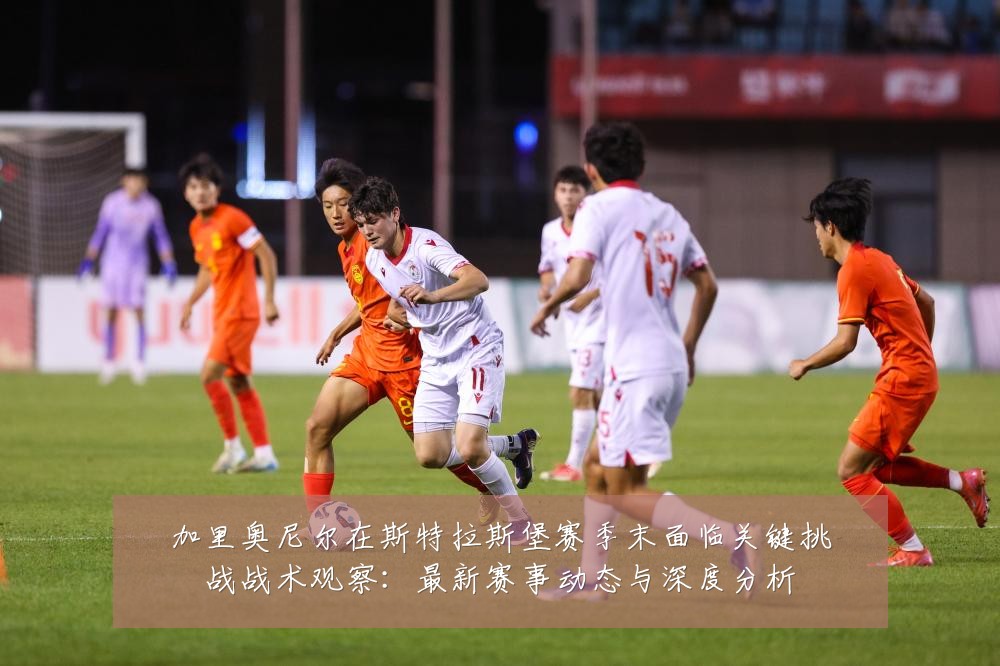 加里奥尼尔在斯特拉斯堡赛季末面临关键挑战战术观察:最新赛事动态与深度分析