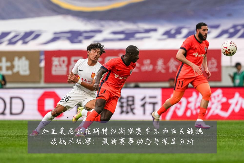 加里奥尼尔在斯特拉斯堡赛季末面临关键挑战战术观察:最新赛事动态与深度分析