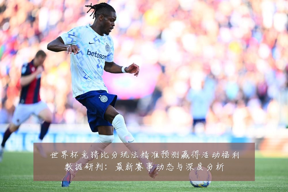世界杯竞猜比分玩法精准预测赢得活动福利数据研判：最新赛事动态与深度分析