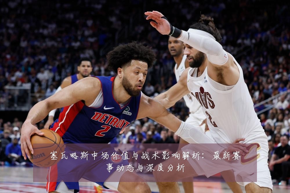 塞瓦略斯中场价值与战术影响解析：最新赛事动态与深度分析