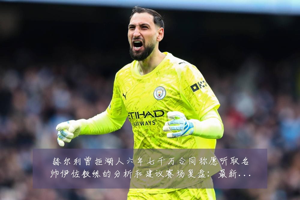 赫尔利曾拒湖人六年七千万合同称愿听取名帅伊佐教练的分析和建议赛场复盘:最新赛事动态与深度分析
