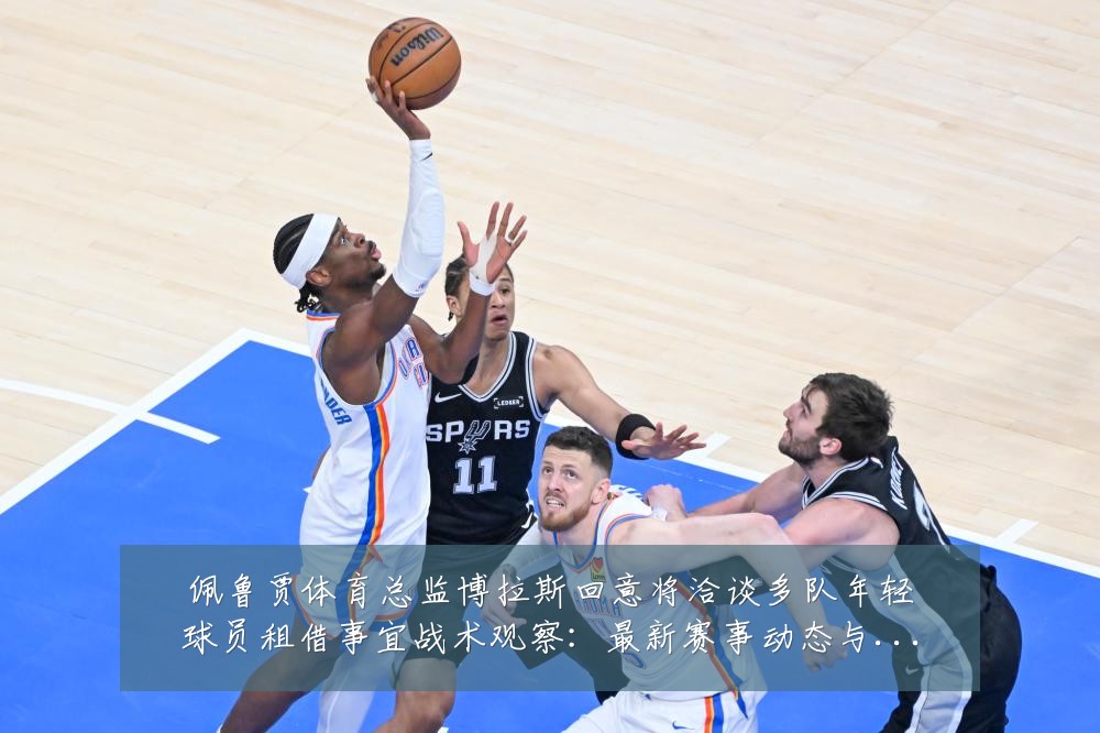 佩鲁贾体育总监博拉斯回意将洽谈多队年轻球员租借事宜战术观察:最新赛事动态与深度分析