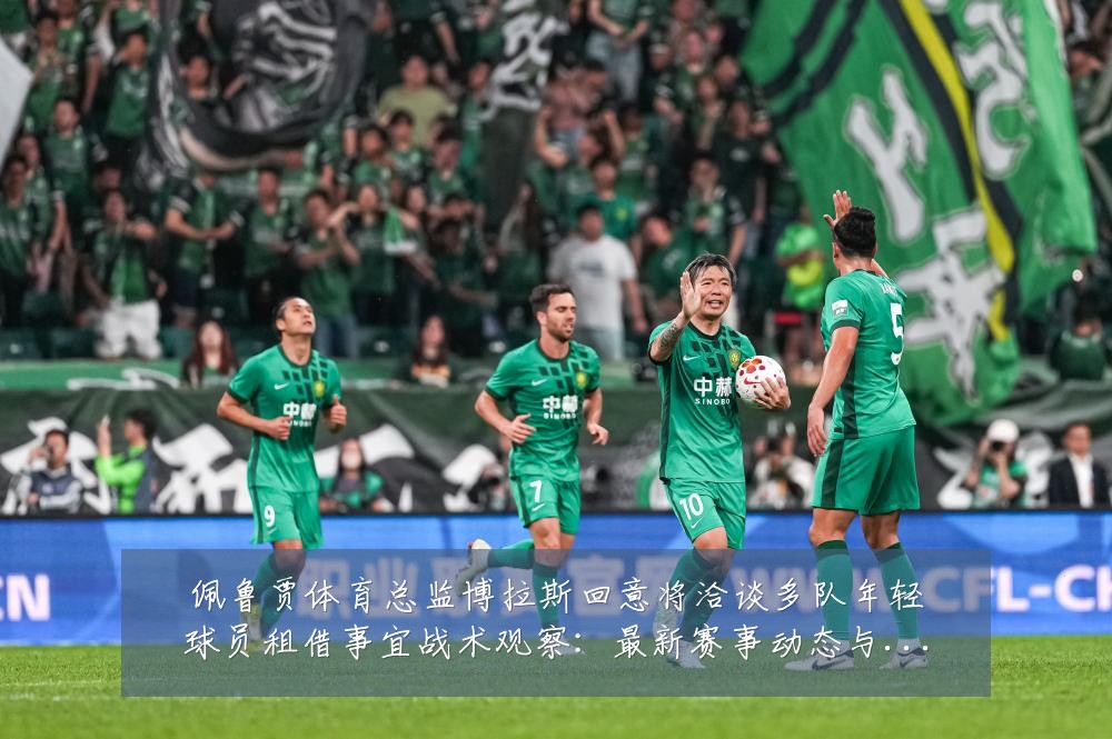 佩鲁贾体育总监博拉斯回意将洽谈多队年轻球员租借事宜战术观察:最新赛事动态与深度分析