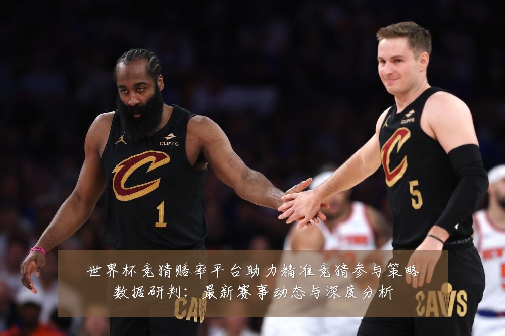 世界杯竞猜赔率平台助力精准竞猜参与策略数据研判：最新赛事动态与深度分析