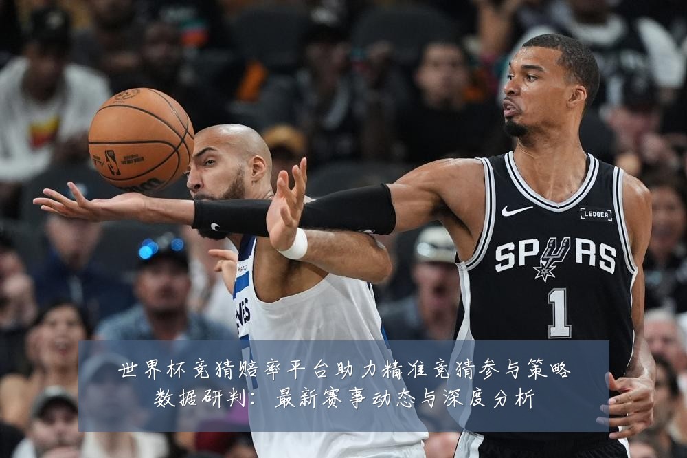 世界杯竞猜赔率平台助力精准竞猜参与策略数据研判：最新赛事动态与深度分析