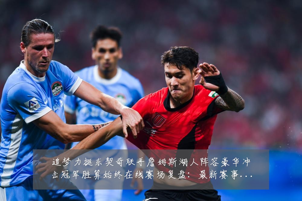追梦力挺东契奇联手詹姆斯湖人阵容豪华冲击冠军胜算始终在线赛场复盘:最新赛事动态与深度分析